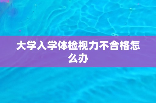 大学入学体检视力不合格怎么办