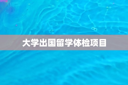 大学出国留学体检项目
