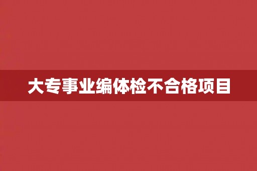大专事业编体检不合格项目 大专事业编体检不合格项目