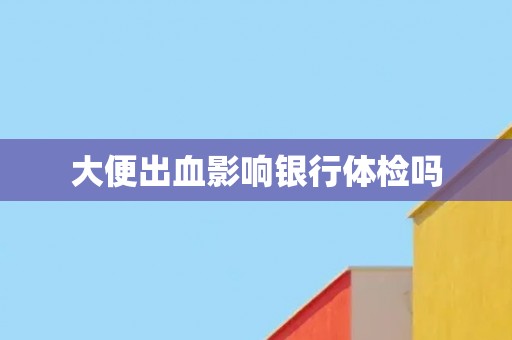 大便出血影响银行体检吗