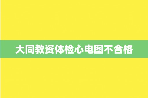 大同教资体检心电图不合格