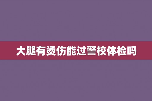 大腿有烫伤能过警校体检吗