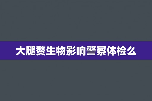 大腿赘生物影响警察体检么 大腿赘生物影响警察体检么