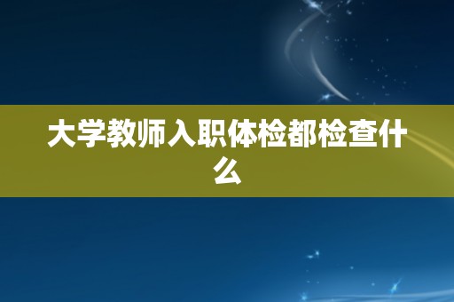 大学教师入职体检都检查什么