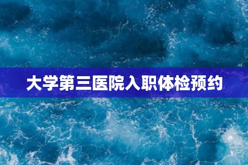 大学第三医院入职体检预约 大学第三医院入职体检预约