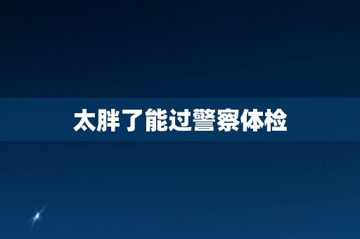 太胖了能过警察体检