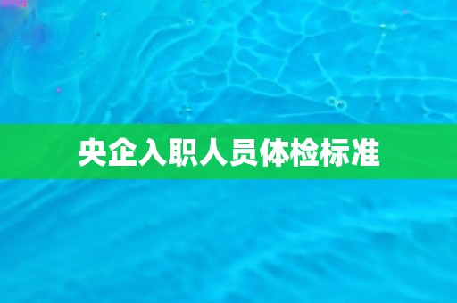 央企入职人员体检标准