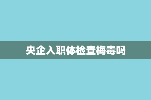 央企入职体检查梅毒吗