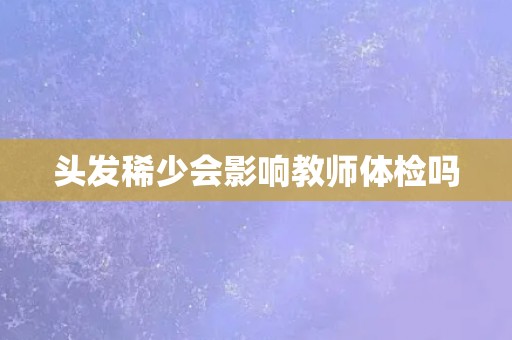 头发稀少会影响教师体检吗