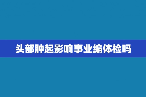 头部肿起影响事业编体检吗