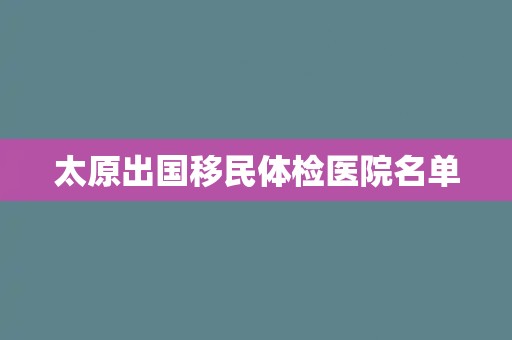 太原出国移民体检医院名单