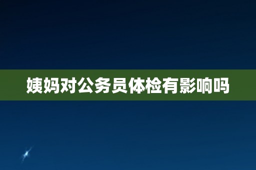 姨妈对公务员体检有影响吗