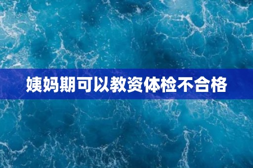 姨妈期可以教资体检不合格