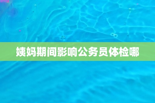 姨妈期间影响公务员体检哪
