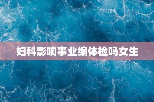 妇科影响事业编体检吗女生 妇科影响事业编体检吗女生
