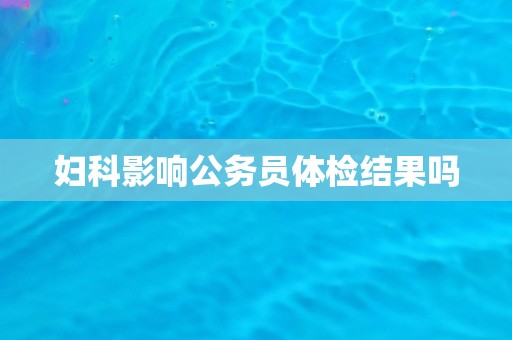 妇科影响公务员体检结果吗
