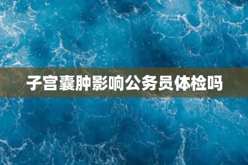 子宫囊肿影响公务员体检吗