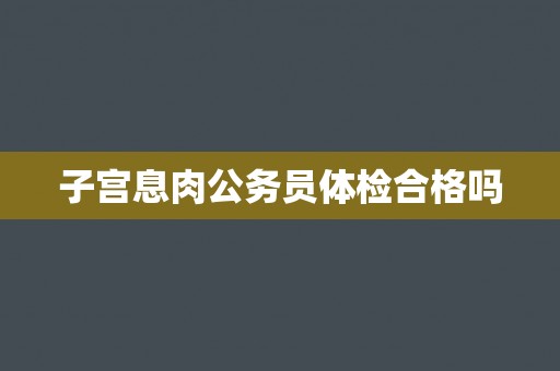 子宫息肉公务员体检合格吗