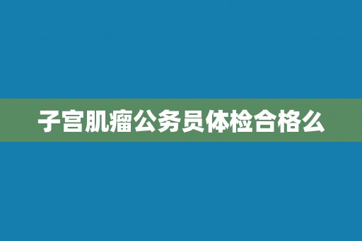 子宫肌瘤公务员体检合格么
