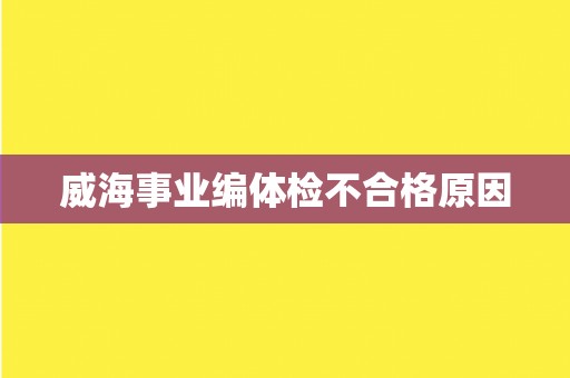 威海事业编体检不合格原因 威海事业编体检不合格原因