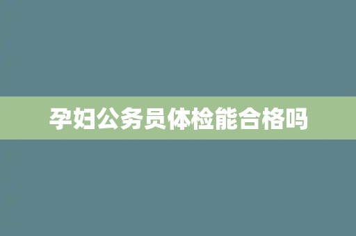 孕妇公务员体检能合格吗