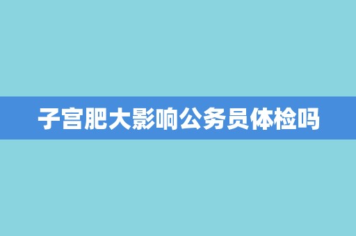 子宫肥大影响公务员体检吗