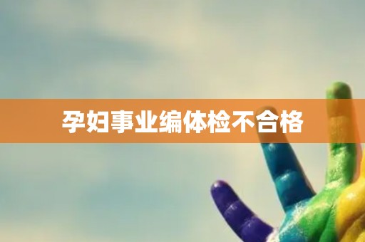 孕妇事业编体检不合格