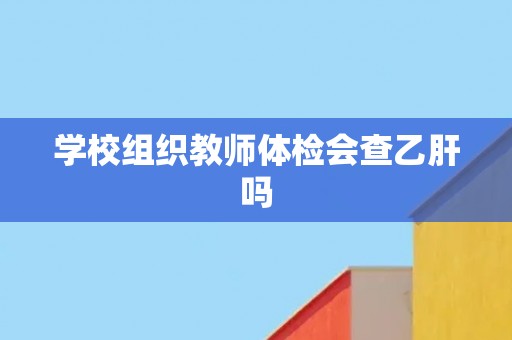 学校组织教师体检会查乙肝吗