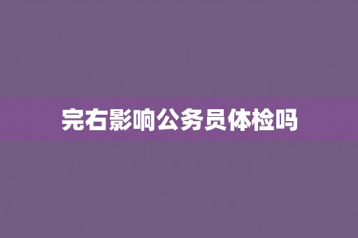 完右影响公务员体检吗