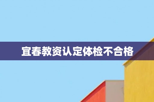 宜春教资认定体检不合格