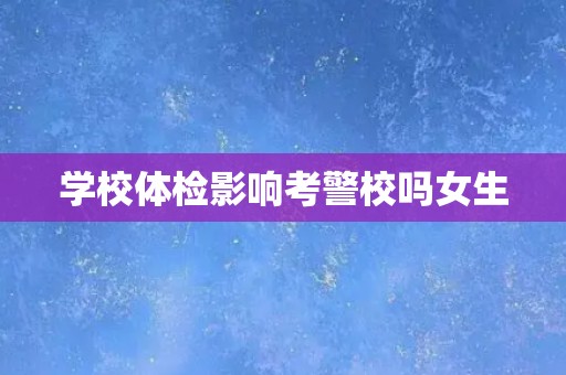 学校体检影响考警校吗女生