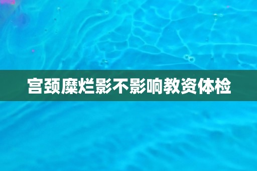 宫颈糜烂影不影响教资体检