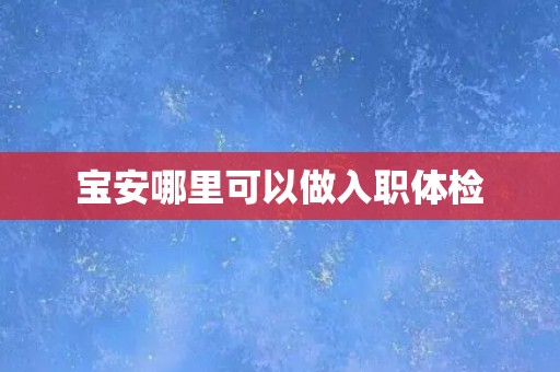宝安哪里可以做入职体检