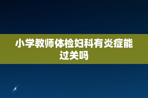 小学教师体检妇科有炎症能过关吗