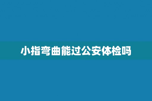 小指弯曲能过公安体检吗
