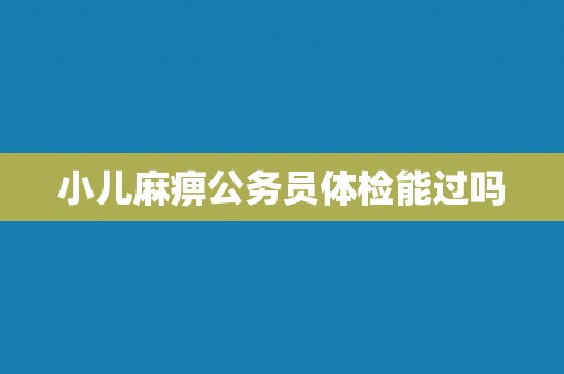 小儿麻痹公务员体检能过吗