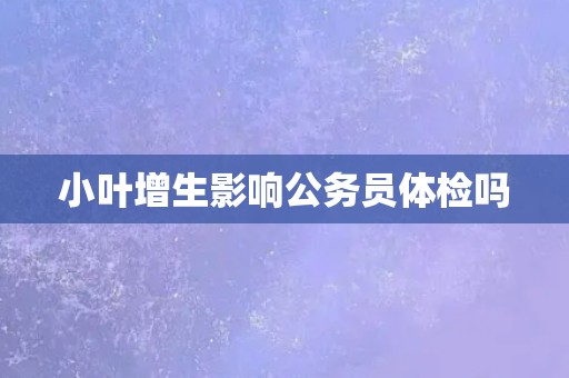 小叶增生影响公务员体检吗