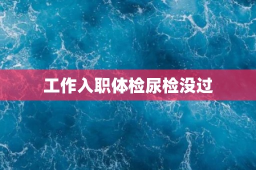 工作入职体检尿检没过