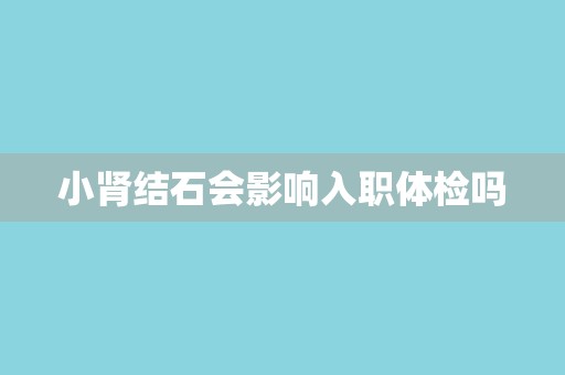小肾结石会影响入职体检吗