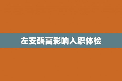 左安酶高影响入职体检