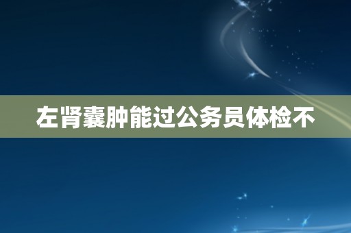 左肾囊肿能过公务员体检不