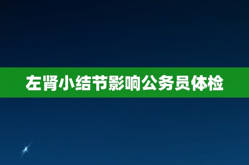 左肾小结节影响公务员体检