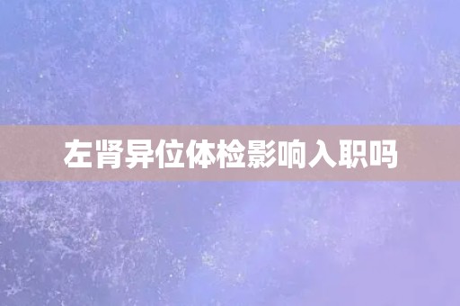 左肾异位体检影响入职吗