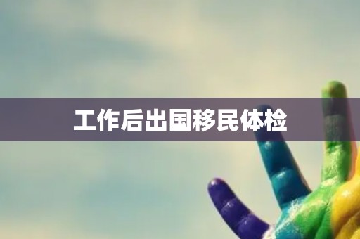 工作后出国移民体检