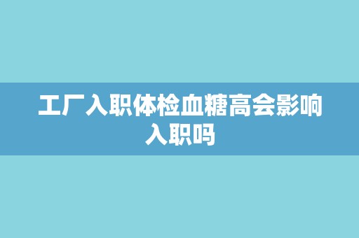 工厂入职体检血糖高会影响入职吗 工厂入职体检血糖高会影响入职吗