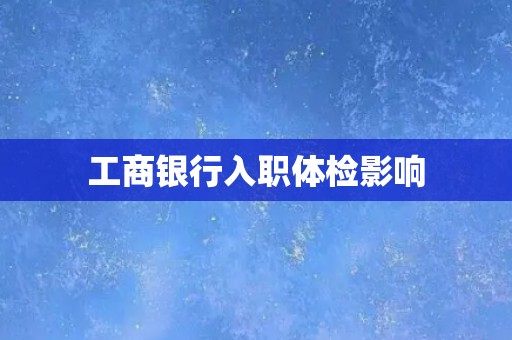 工商银行入职体检影响