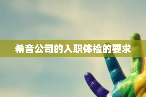 希音公司的入职体检的要求 希音公司的入职体检的要求