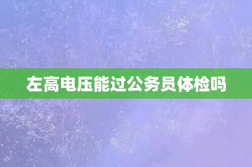 左高电压能过公务员体检吗