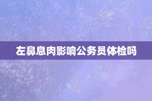 左鼻息肉影响公务员体检吗