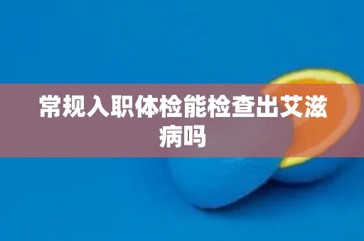 常规入职体检能检查出艾滋病吗 常规入职体检能检查出艾滋病吗